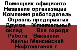 Помощник официанта › Название организации ­ Компания-работодатель › Отрасль предприятия ­ Другое › Минимальный оклад ­ 1 - Все города Работа » Вакансии   . Ханты-Мансийский,Нефтеюганск г.